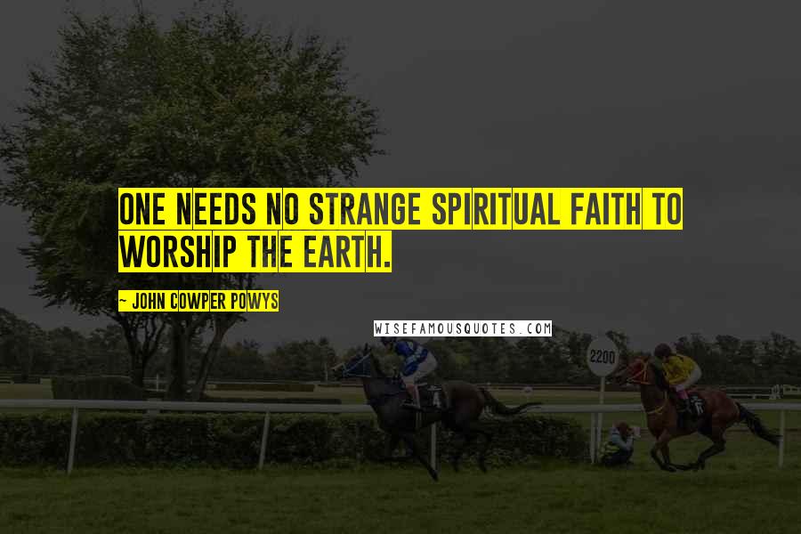 John Cowper Powys Quotes: One needs no strange spiritual faith to worship the earth.