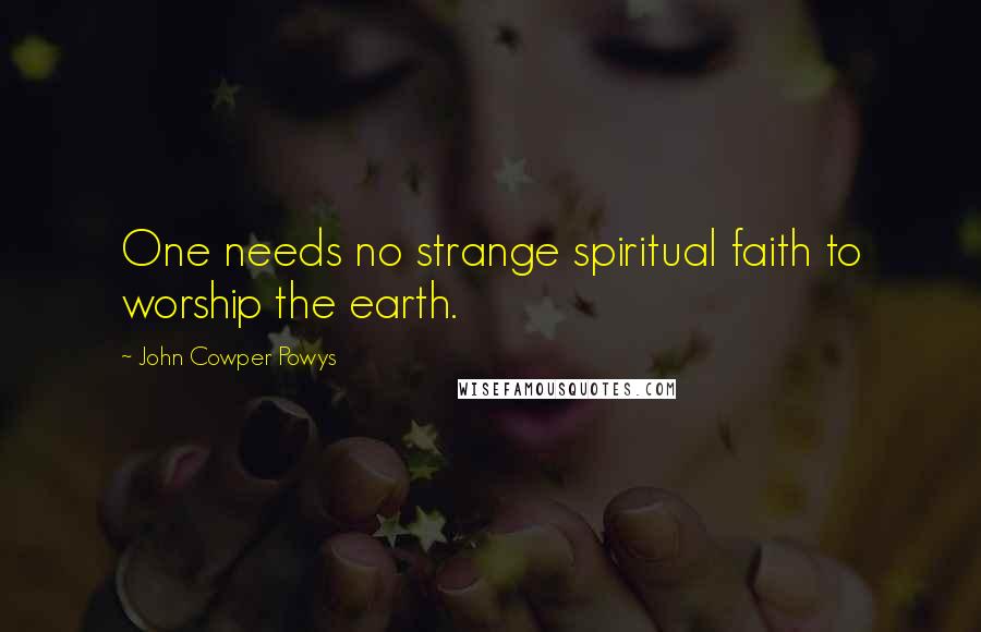 John Cowper Powys Quotes: One needs no strange spiritual faith to worship the earth.