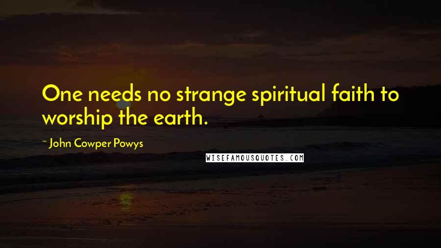 John Cowper Powys Quotes: One needs no strange spiritual faith to worship the earth.