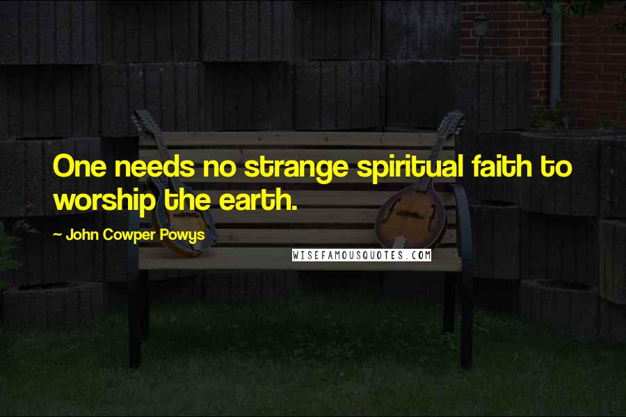 John Cowper Powys Quotes: One needs no strange spiritual faith to worship the earth.