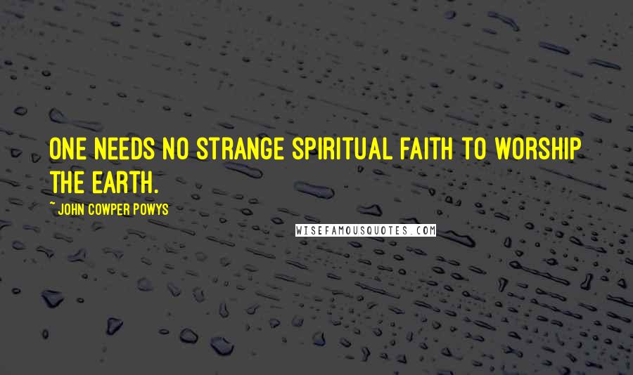 John Cowper Powys Quotes: One needs no strange spiritual faith to worship the earth.