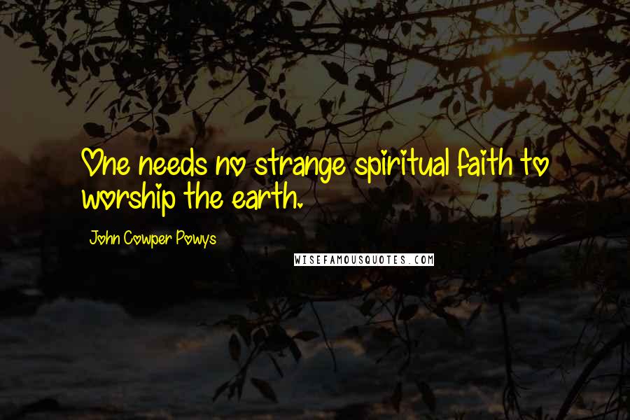 John Cowper Powys Quotes: One needs no strange spiritual faith to worship the earth.