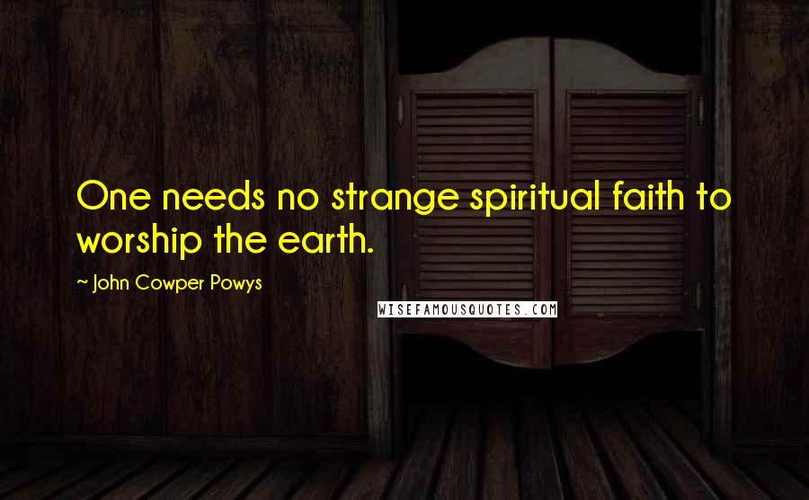 John Cowper Powys Quotes: One needs no strange spiritual faith to worship the earth.