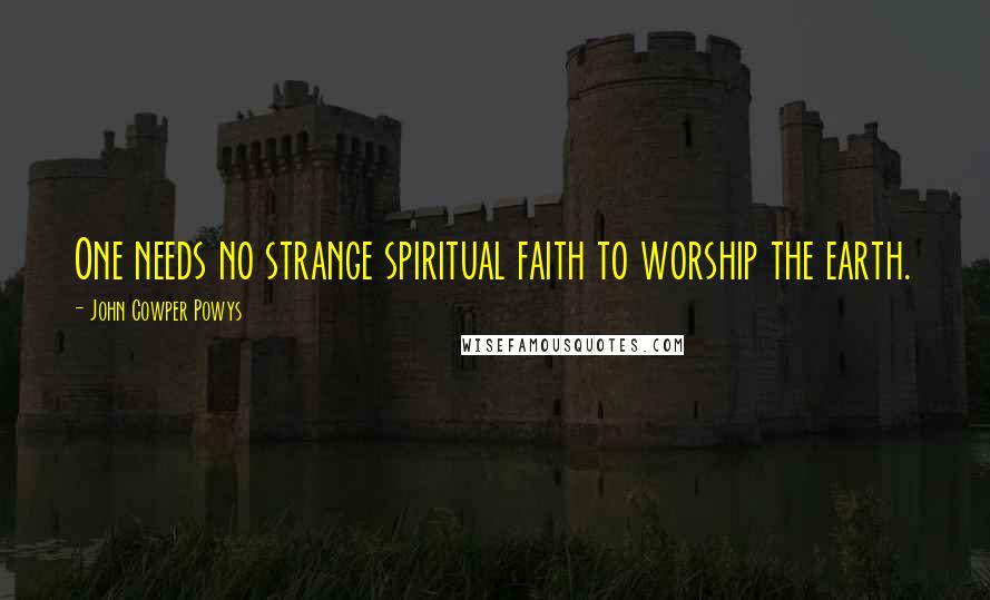 John Cowper Powys Quotes: One needs no strange spiritual faith to worship the earth.