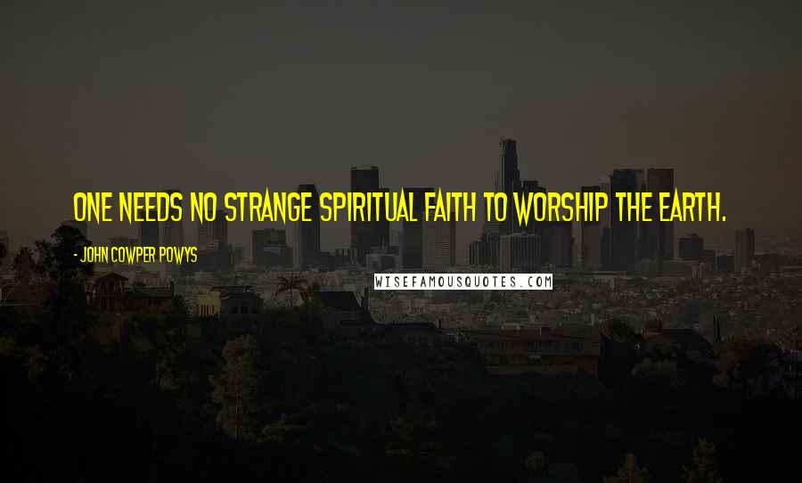 John Cowper Powys Quotes: One needs no strange spiritual faith to worship the earth.