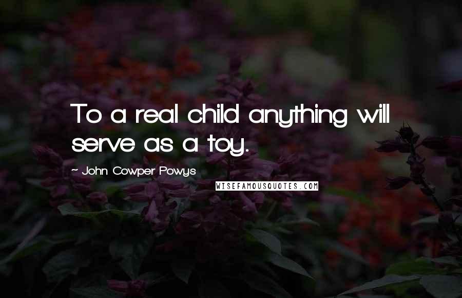 John Cowper Powys Quotes: To a real child anything will serve as a toy.