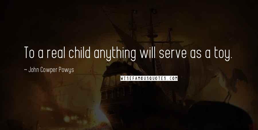 John Cowper Powys Quotes: To a real child anything will serve as a toy.
