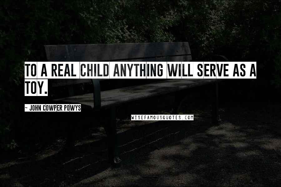 John Cowper Powys Quotes: To a real child anything will serve as a toy.