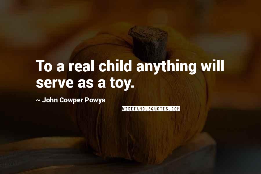 John Cowper Powys Quotes: To a real child anything will serve as a toy.