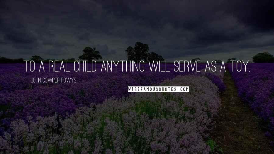 John Cowper Powys Quotes: To a real child anything will serve as a toy.