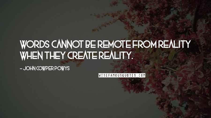 John Cowper Powys Quotes: Words cannot be remote from reality when they create reality.