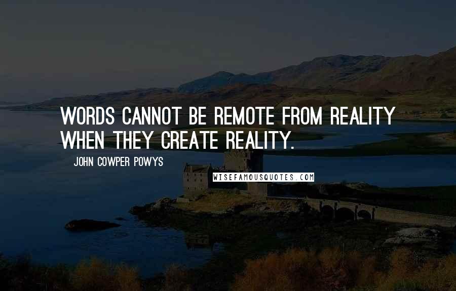 John Cowper Powys Quotes: Words cannot be remote from reality when they create reality.