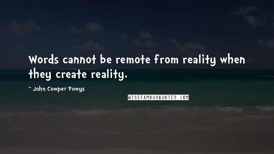 John Cowper Powys Quotes: Words cannot be remote from reality when they create reality.