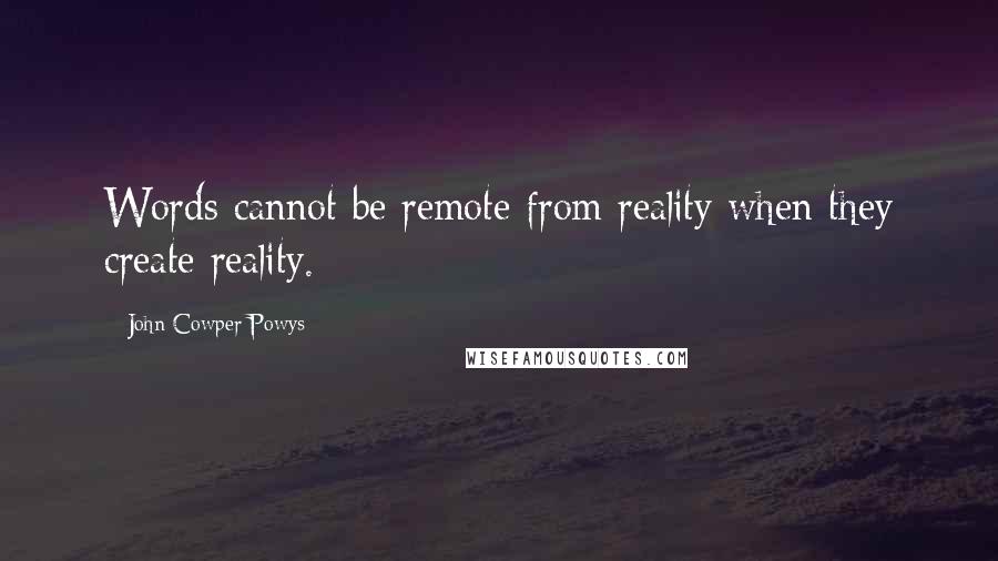 John Cowper Powys Quotes: Words cannot be remote from reality when they create reality.