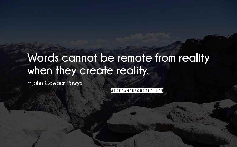 John Cowper Powys Quotes: Words cannot be remote from reality when they create reality.