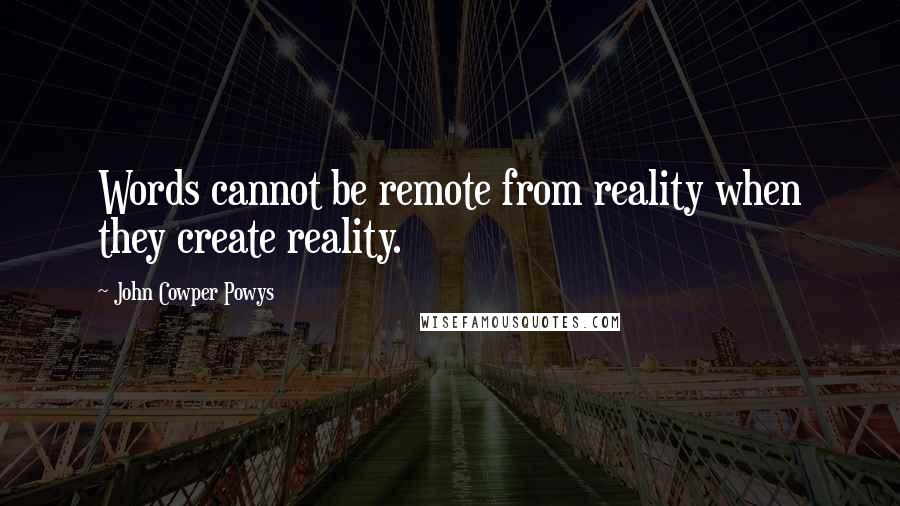 John Cowper Powys Quotes: Words cannot be remote from reality when they create reality.