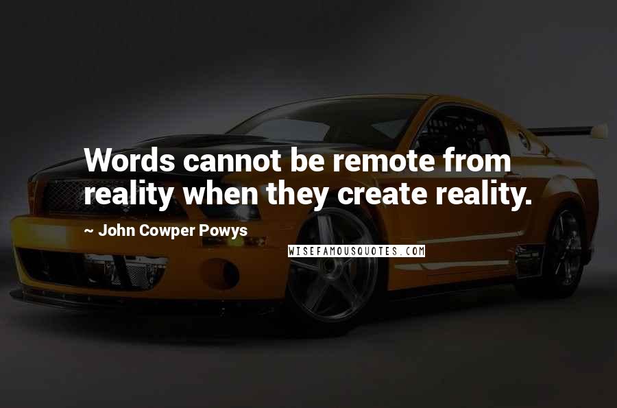 John Cowper Powys Quotes: Words cannot be remote from reality when they create reality.