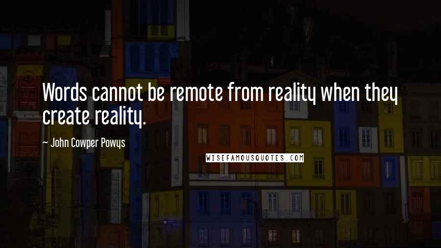 John Cowper Powys Quotes: Words cannot be remote from reality when they create reality.