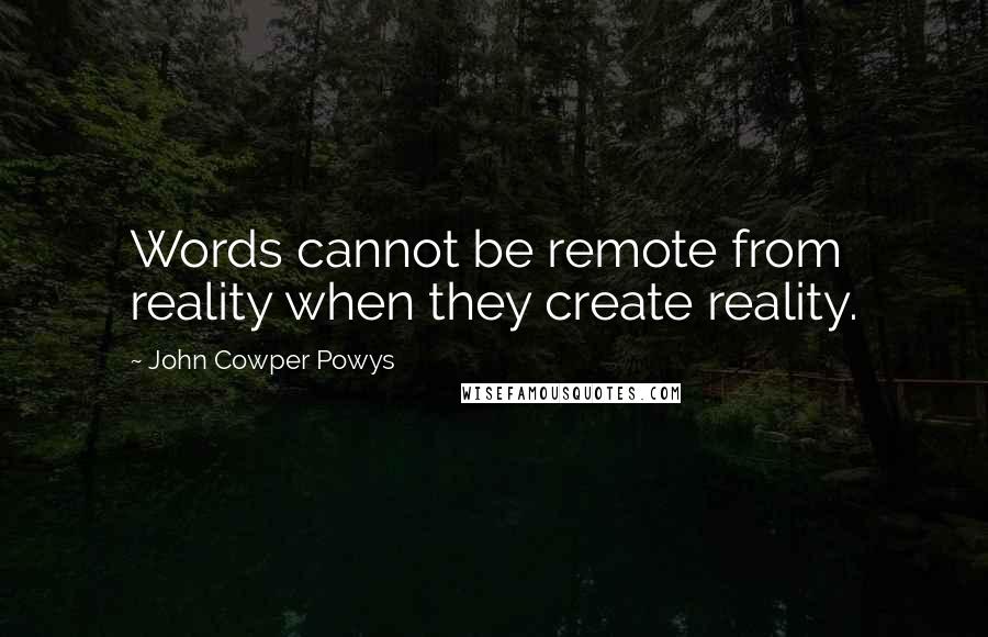 John Cowper Powys Quotes: Words cannot be remote from reality when they create reality.