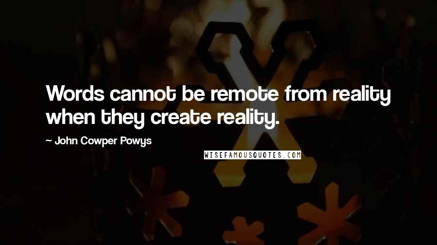 John Cowper Powys Quotes: Words cannot be remote from reality when they create reality.