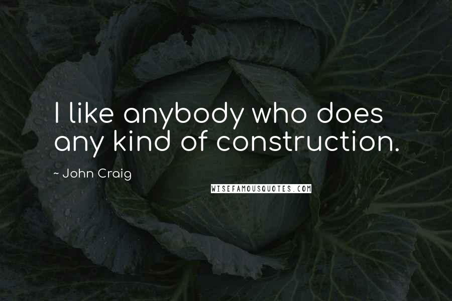 John Craig Quotes: I like anybody who does any kind of construction.