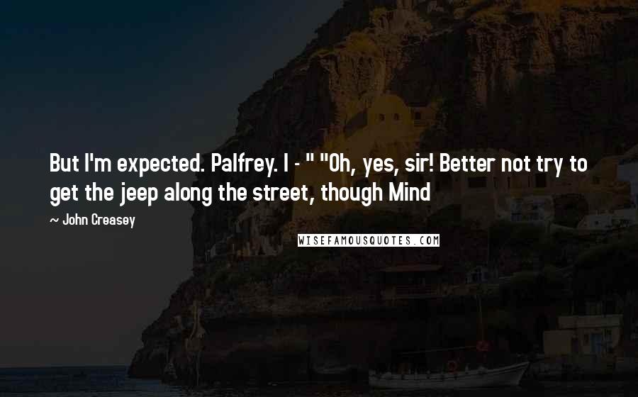 John Creasey Quotes: But I'm expected. Palfrey. I - " "Oh, yes, sir! Better not try to get the jeep along the street, though Mind