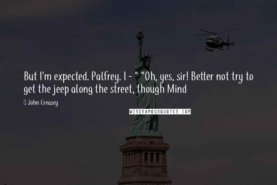 John Creasey Quotes: But I'm expected. Palfrey. I - " "Oh, yes, sir! Better not try to get the jeep along the street, though Mind