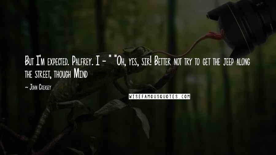 John Creasey Quotes: But I'm expected. Palfrey. I - " "Oh, yes, sir! Better not try to get the jeep along the street, though Mind