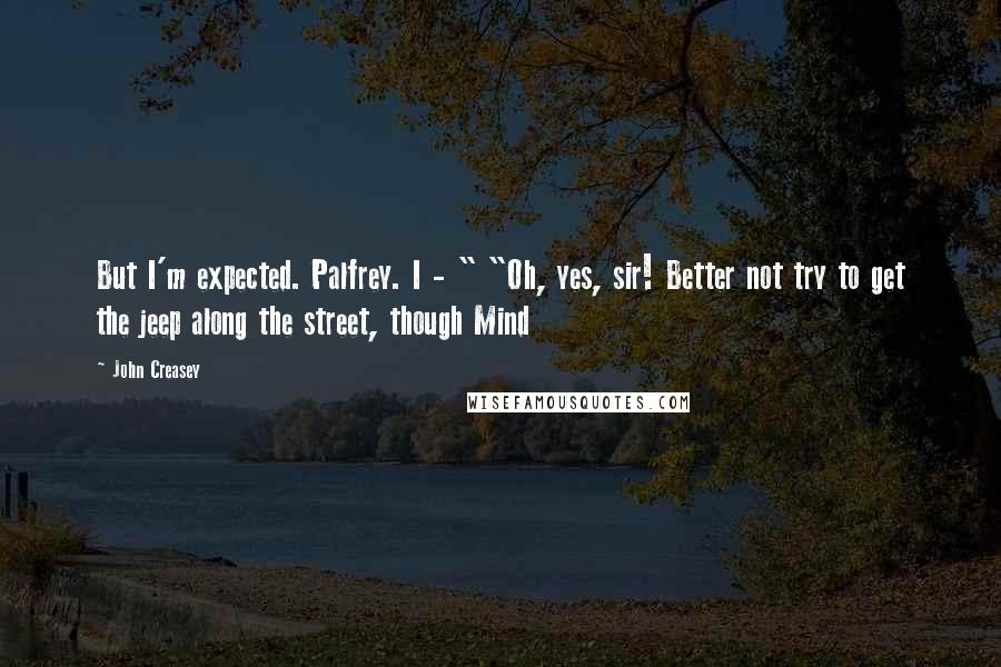 John Creasey Quotes: But I'm expected. Palfrey. I - " "Oh, yes, sir! Better not try to get the jeep along the street, though Mind