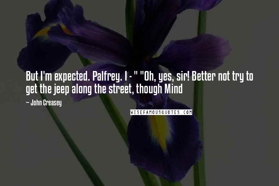 John Creasey Quotes: But I'm expected. Palfrey. I - " "Oh, yes, sir! Better not try to get the jeep along the street, though Mind