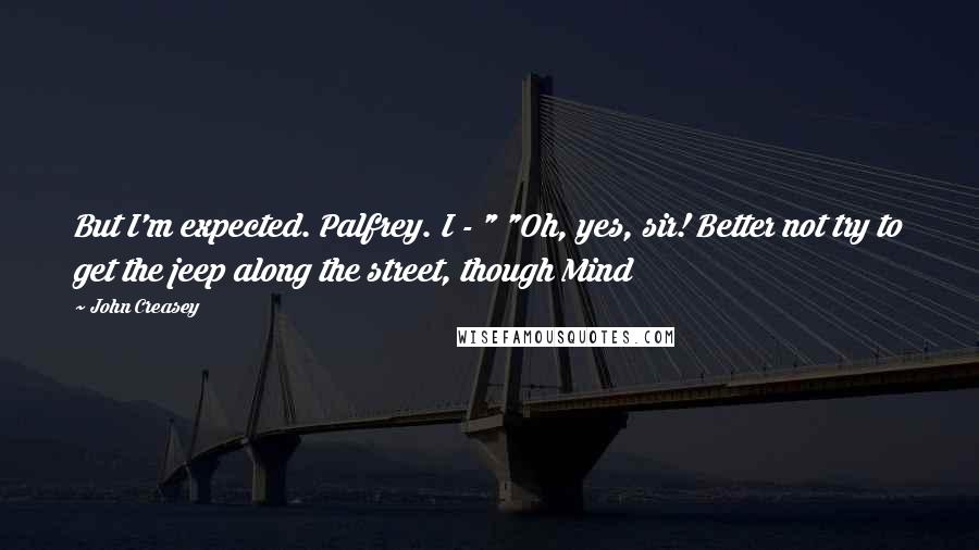 John Creasey Quotes: But I'm expected. Palfrey. I - " "Oh, yes, sir! Better not try to get the jeep along the street, though Mind