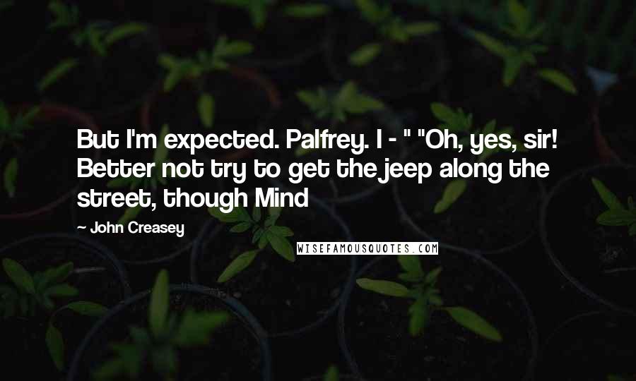 John Creasey Quotes: But I'm expected. Palfrey. I - " "Oh, yes, sir! Better not try to get the jeep along the street, though Mind