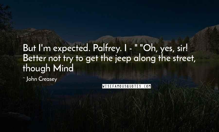 John Creasey Quotes: But I'm expected. Palfrey. I - " "Oh, yes, sir! Better not try to get the jeep along the street, though Mind