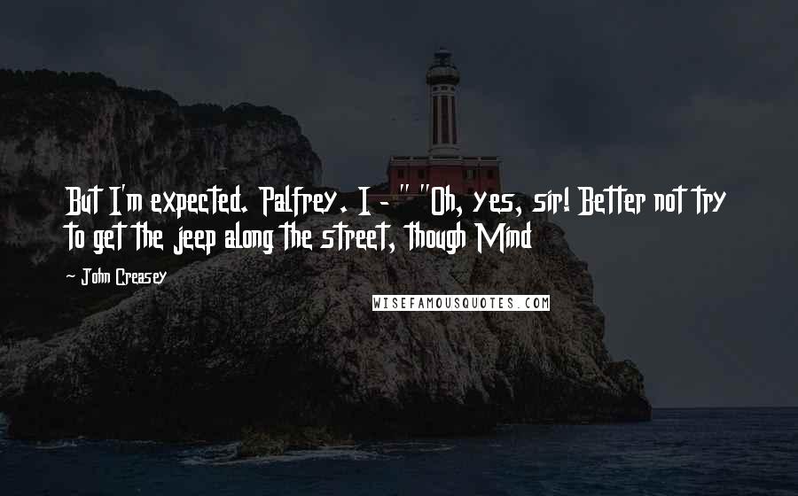 John Creasey Quotes: But I'm expected. Palfrey. I - " "Oh, yes, sir! Better not try to get the jeep along the street, though Mind