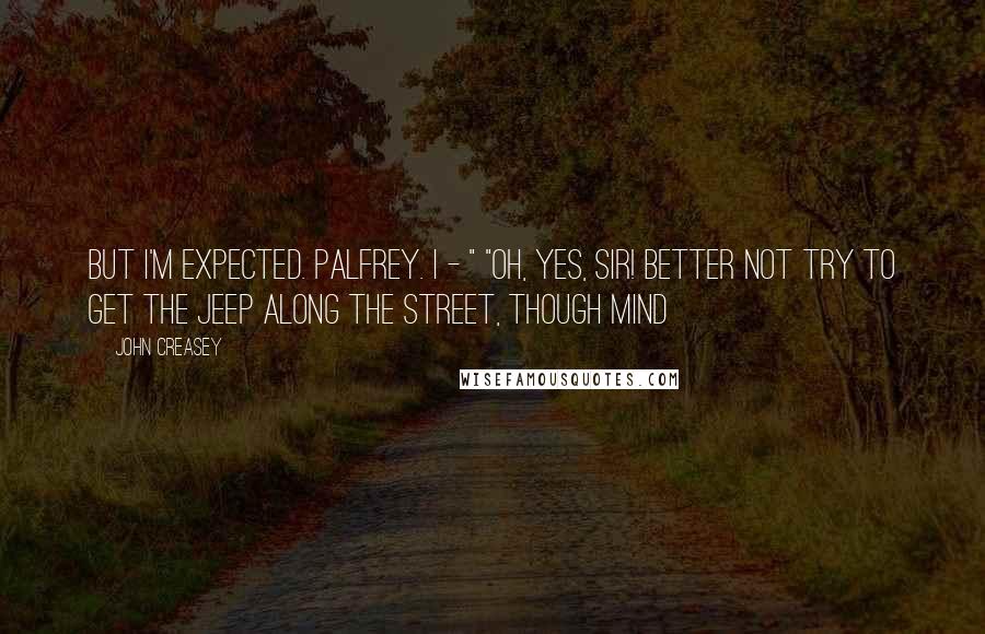 John Creasey Quotes: But I'm expected. Palfrey. I - " "Oh, yes, sir! Better not try to get the jeep along the street, though Mind