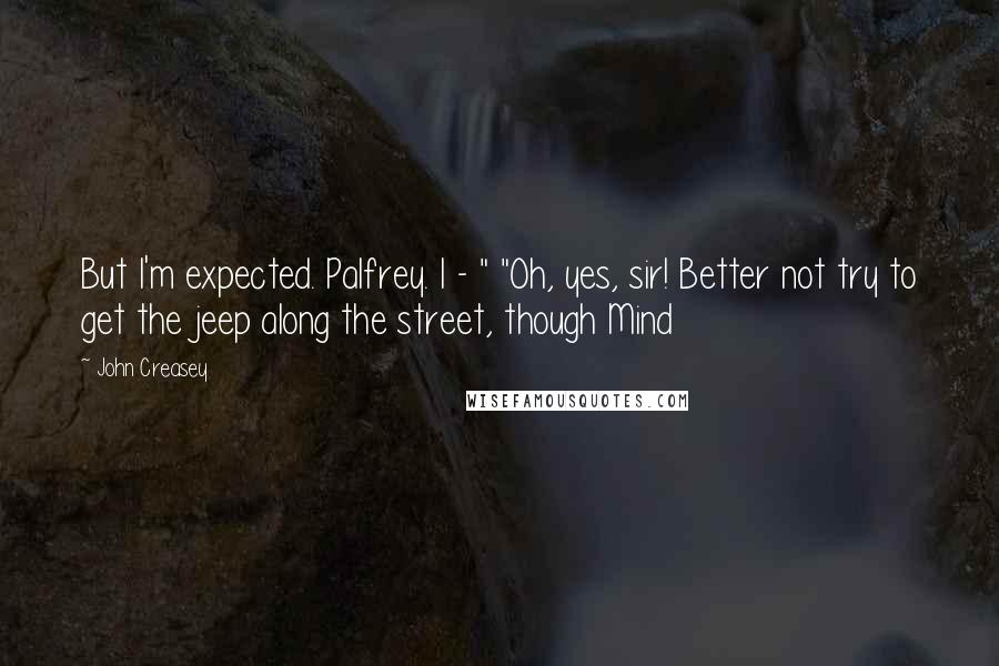 John Creasey Quotes: But I'm expected. Palfrey. I - " "Oh, yes, sir! Better not try to get the jeep along the street, though Mind