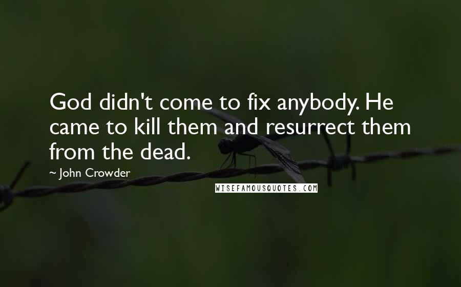 John Crowder Quotes: God didn't come to fix anybody. He came to kill them and resurrect them from the dead.