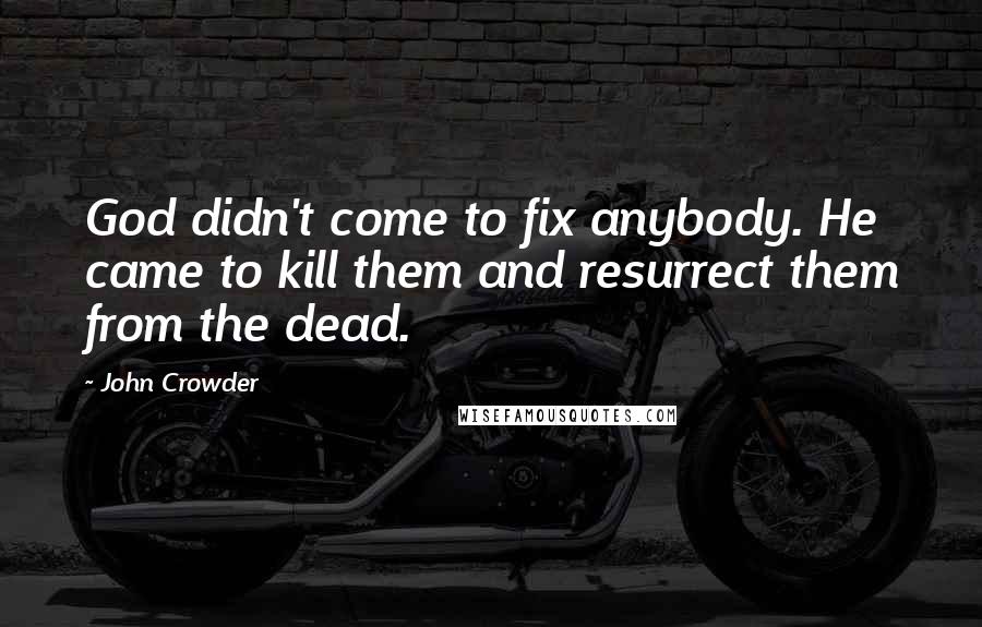 John Crowder Quotes: God didn't come to fix anybody. He came to kill them and resurrect them from the dead.