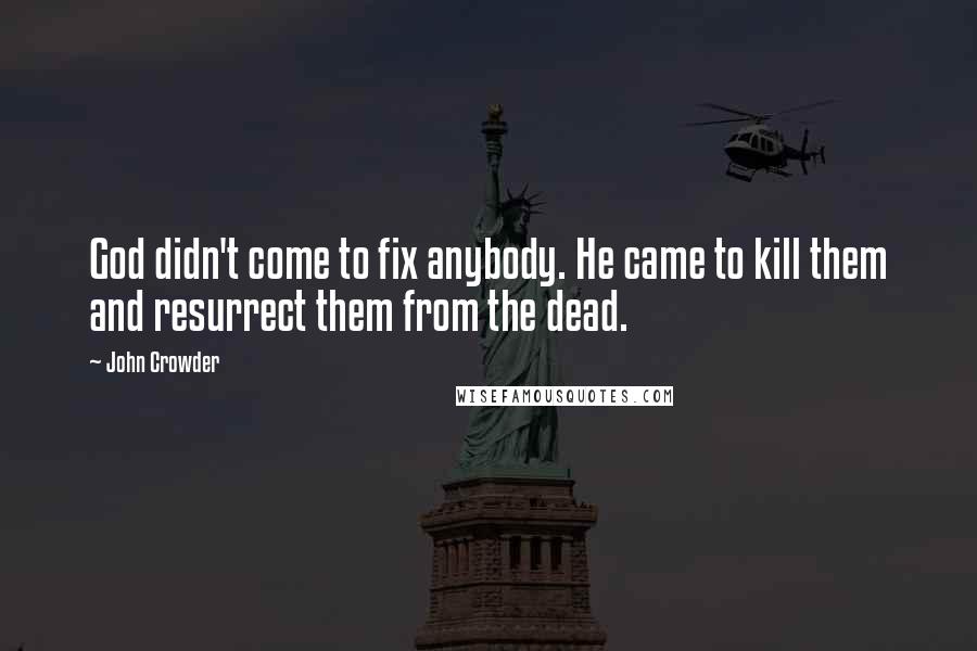 John Crowder Quotes: God didn't come to fix anybody. He came to kill them and resurrect them from the dead.