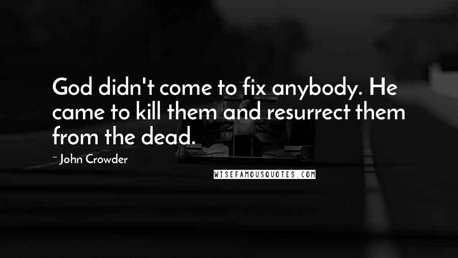 John Crowder Quotes: God didn't come to fix anybody. He came to kill them and resurrect them from the dead.