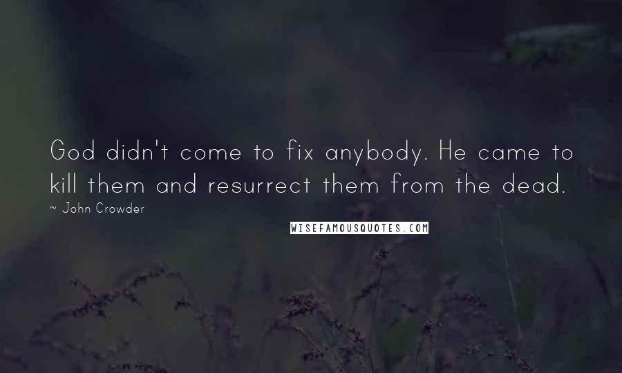 John Crowder Quotes: God didn't come to fix anybody. He came to kill them and resurrect them from the dead.