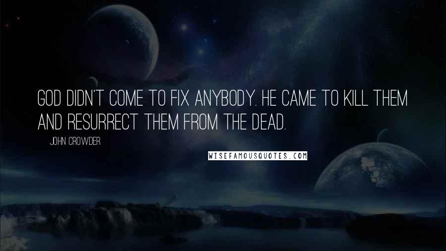 John Crowder Quotes: God didn't come to fix anybody. He came to kill them and resurrect them from the dead.