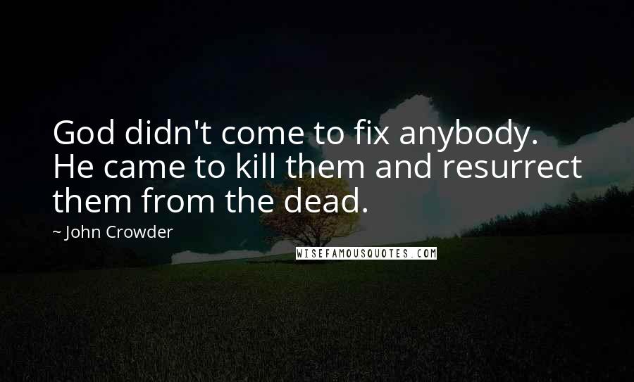 John Crowder Quotes: God didn't come to fix anybody. He came to kill them and resurrect them from the dead.