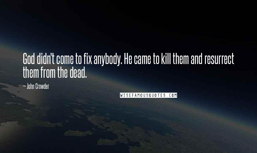 John Crowder Quotes: God didn't come to fix anybody. He came to kill them and resurrect them from the dead.