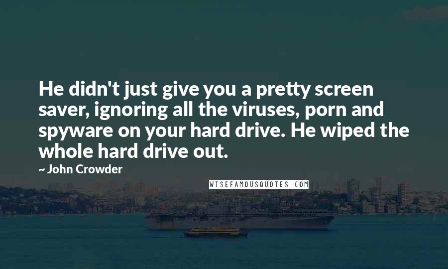 John Crowder Quotes: He didn't just give you a pretty screen saver, ignoring all the viruses, porn and spyware on your hard drive. He wiped the whole hard drive out.
