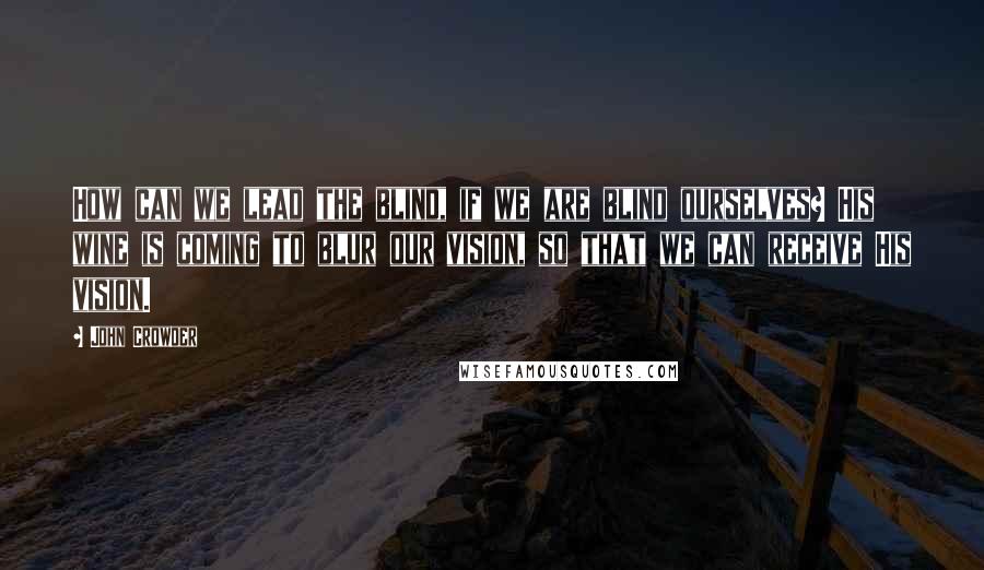 John Crowder Quotes: How can we lead the blind, if we are blind ourselves? His wine is coming to blur our vision, so that we can receive His vision.