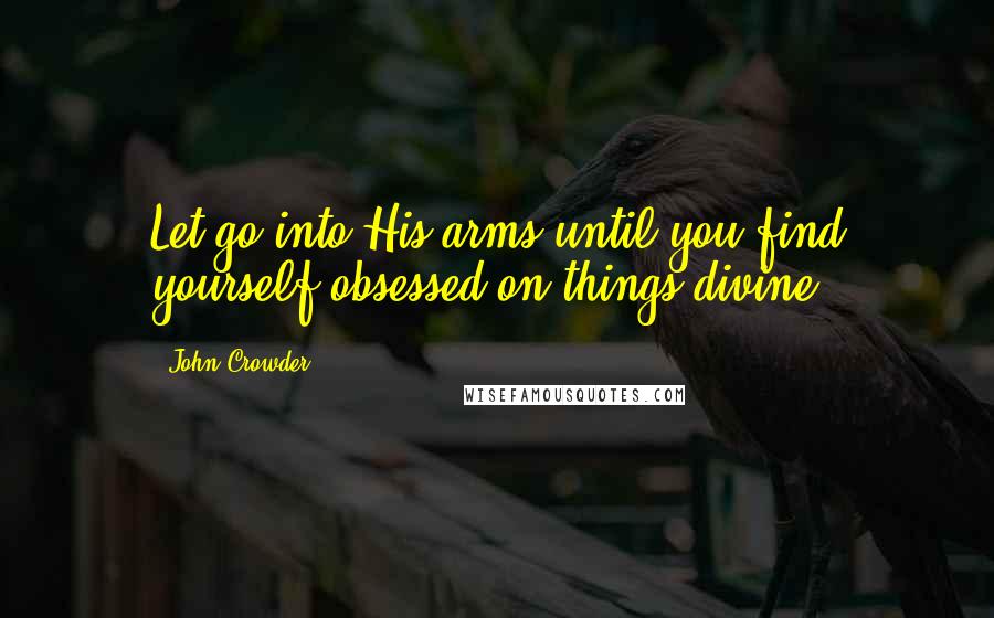 John Crowder Quotes: Let go into His arms until you find yourself obsessed on things divine