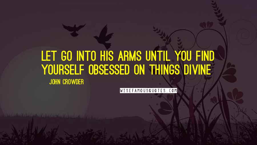 John Crowder Quotes: Let go into His arms until you find yourself obsessed on things divine