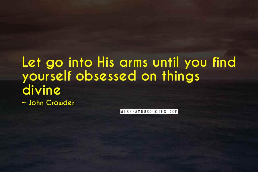 John Crowder Quotes: Let go into His arms until you find yourself obsessed on things divine