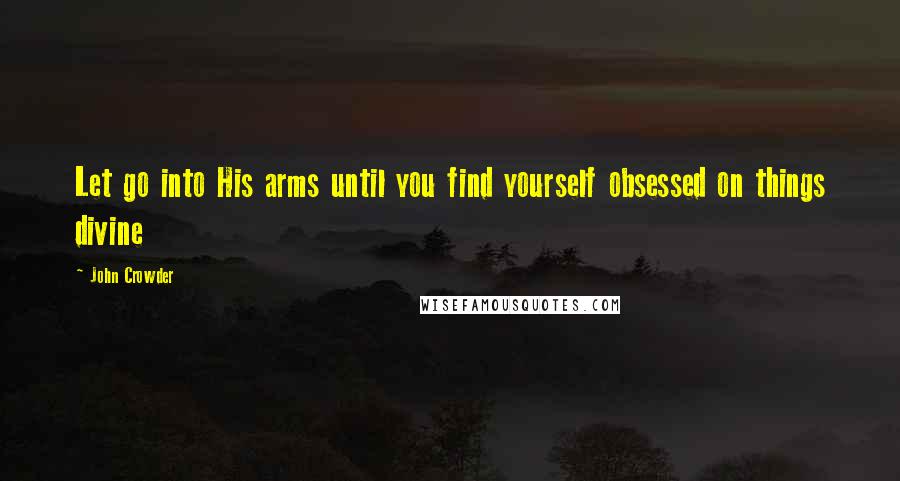 John Crowder Quotes: Let go into His arms until you find yourself obsessed on things divine